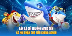 Bắn Cá Đổi Thưởng Mang Đến Cơ Hội Nhận Quà Siêu Khủng 84WIN