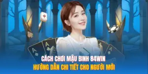Cách Chơi Mậu Binh 84WIN – Hướng Dẫn Chi Tiết Cho Người Mới