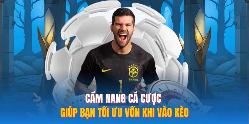 Cẩm nang cá cược giúp bạn tối ưu vốn khi vào kèo