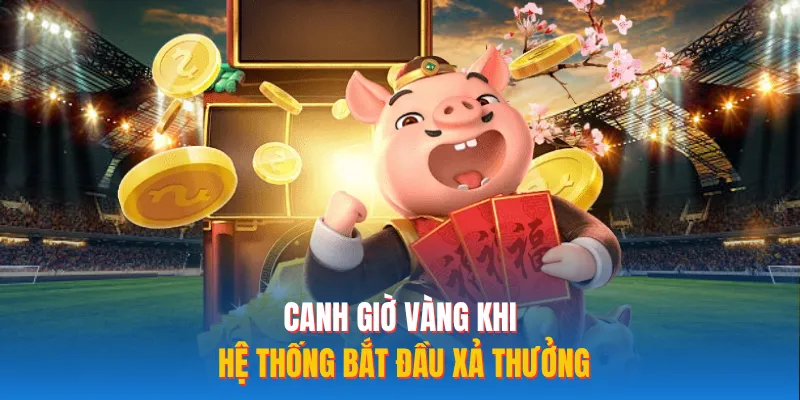 Canh giờ vàng khi hệ thống bắt đầu xả thưởng