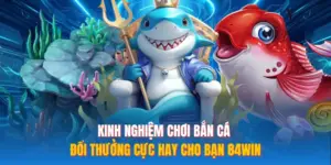 Kinh Nghiệm Chơi Bắn Cá Đổi Thưởng Cực Hay Cho Bạn 84WIN