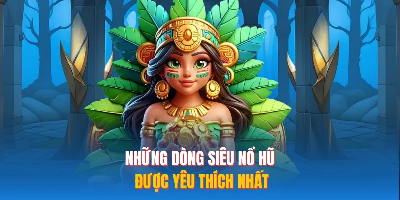 Những dòng siêu nổ hũ được yêu thích nhất